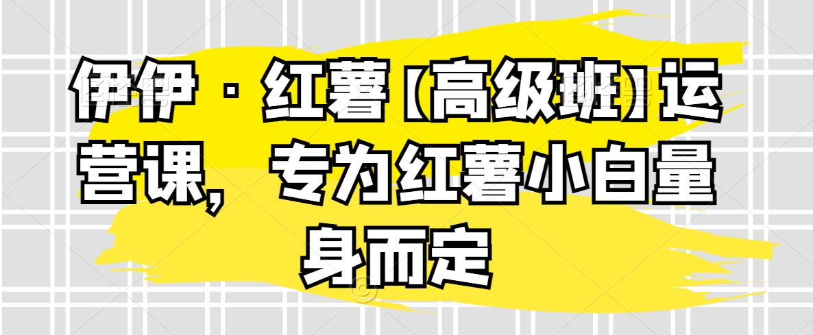 （7440期）伊伊·红薯【高级班】运营课，专为红薯小白量身而定 短视频运营 第1张