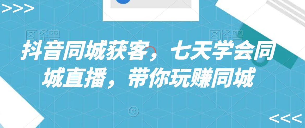 （7441期）抖音同城获客，七天学会同城直播，带你玩赚同城 综合教程 第1张