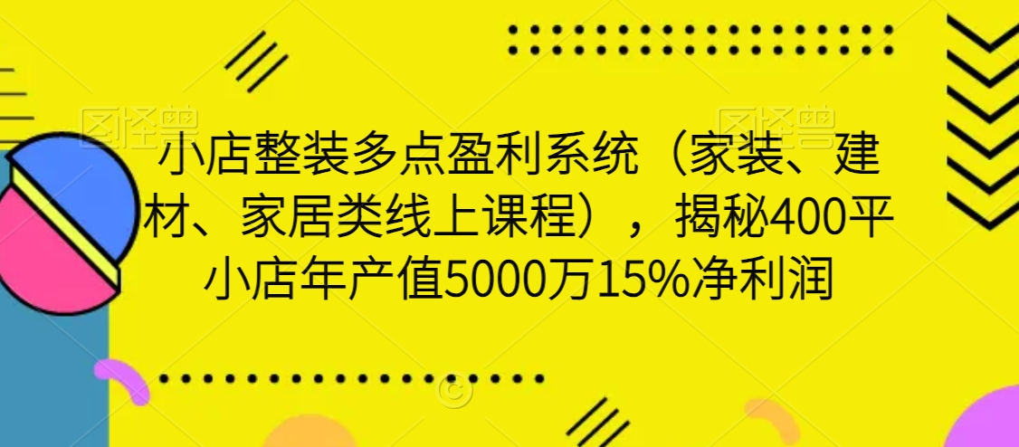 （7445期）小店整装多点盈利系统（家装、建材、家居类线上课程），揭秘400平小店年产值5000万15%净利润 综合教程 第1张