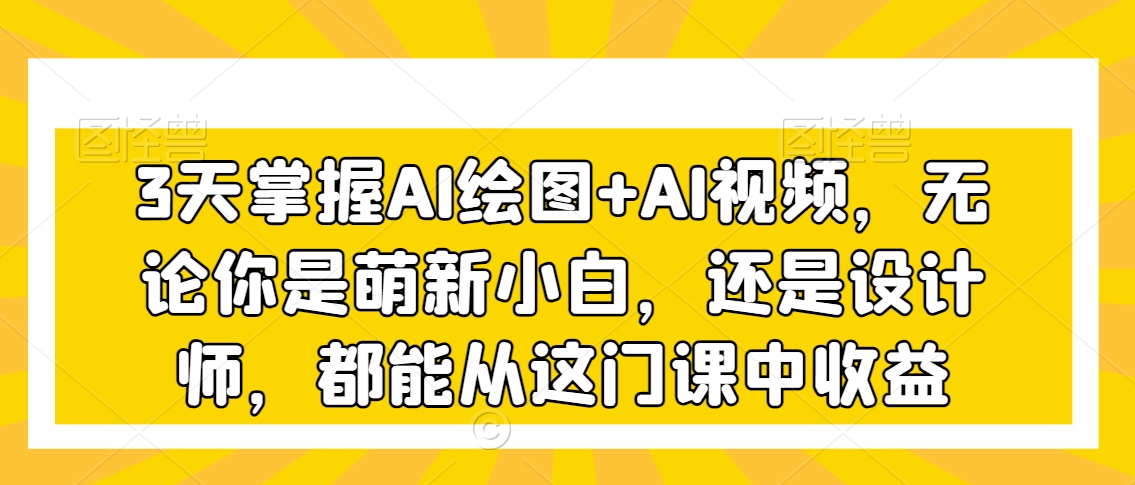 （7458期）3天掌握AI绘图+AI视频，无论你是萌新小白，还是设计师，都能从这门课中收益 综合教程 第1张