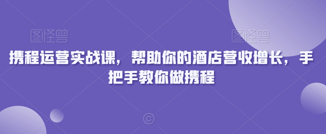 （7460期）携程运营实战课，帮助你的酒店营收增长，手把手教你做携程 综合教程 第1张