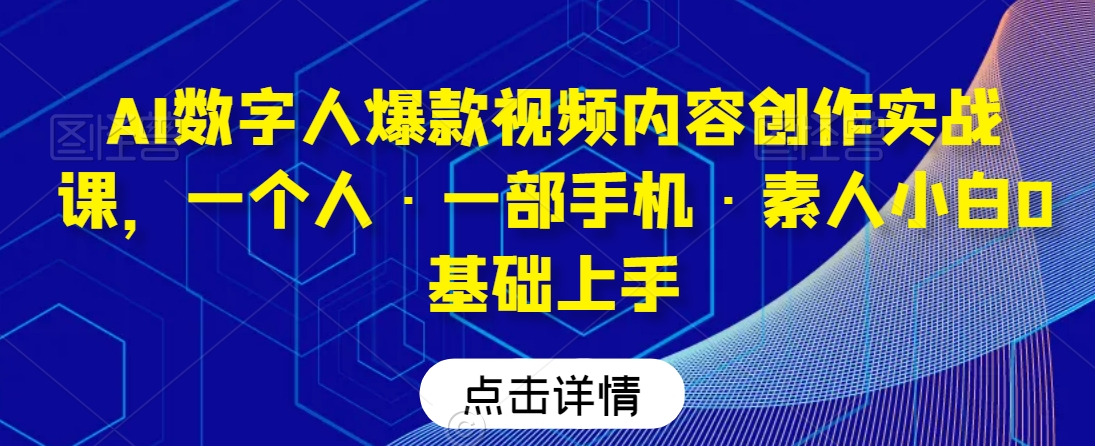 （7463期）AI数字人爆款视频内容创作实战课，一个人·一部手机·素人小白0基础上手 综合教程 第1张