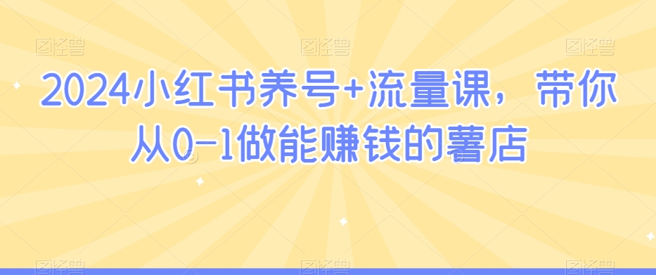（7472期）2024小红书养号+流量课，带你从0-1做能赚钱的薯店 短视频运营 第1张