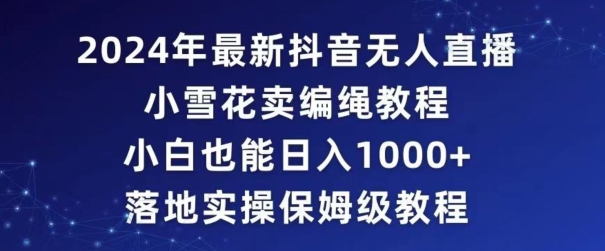 （7485期）2024年抖音最新无人直播小雪花卖编绳项目，小白也能日入1000+落地实操保姆级教程