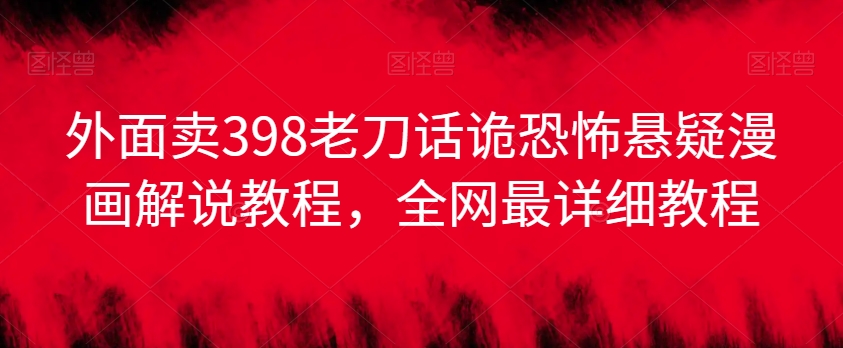 （7486期）外面卖398老刀话诡恐怖悬疑漫画解说项目，全网最详细教程