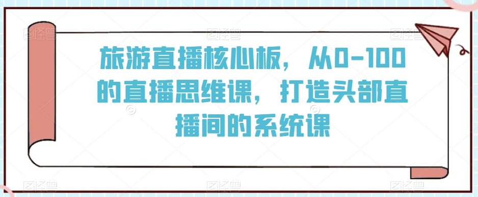 （7492期）旅游直播核心板，从0-100的直播思维课，打造头部直播间的系统课