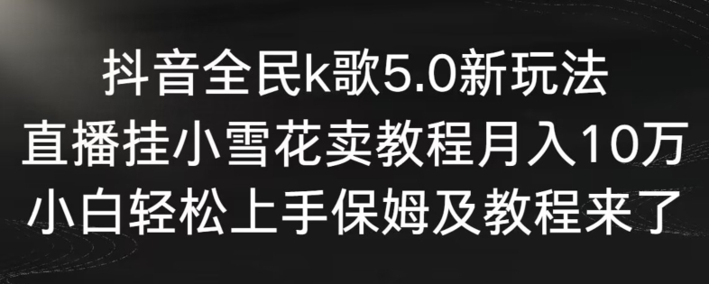 （7501期）抖音全民k歌5.0新玩法，直播挂小雪花卖教程月入10万，小白轻松上手，保姆及教程来了