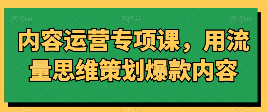 （7506期）内容运营专项课，用流量思维策划爆款内容