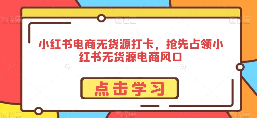 （7508期）小红书电商无货源打卡，抢先占领小红书无货源电商风口