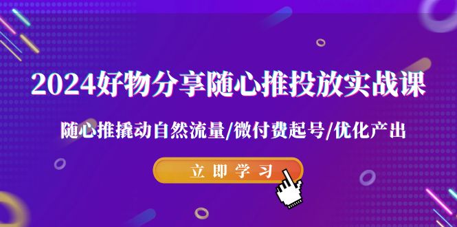 （7511期）2024好物分享-随心推投放实战课 随心推撬动自然流量/微付费起号/优化产出