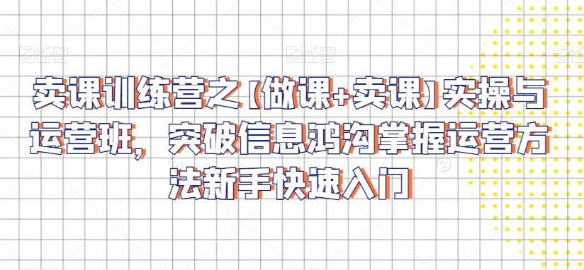 （7512期）卖课训练营之【做课+卖课】实操与运营班，突破信息鸿沟掌握运营方法新手快速入门