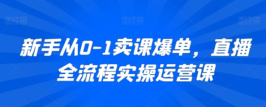 （7513期）新手从0-1卖课爆单，直播全流程实操运营课