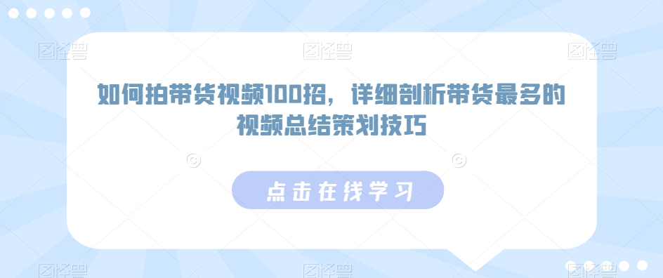 （7516期）如何拍带货视频100招，详细剖析带货最多的视频总结策划技巧