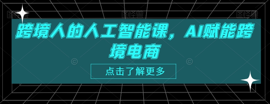 （7517期）跨境人的人工智能课，AI赋能跨境电商