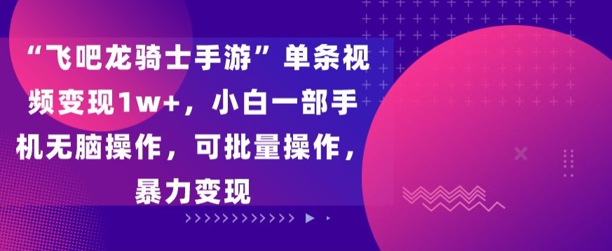 （7522期）“飞吧龙骑士手游”单条视频变现1w+，小白一部手机无脑操作，可批量操作，暴力变现