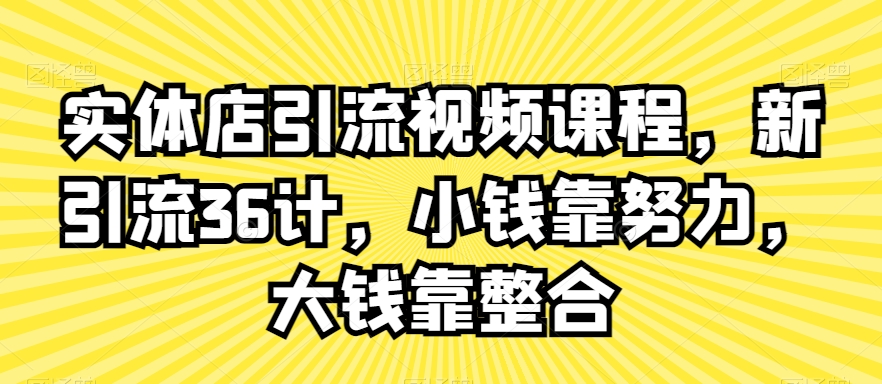 （7530期）实体店引流视频课程，新引流36计，小钱靠努力，大钱靠整合