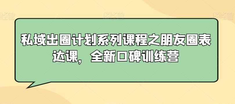 （7552期）私域出圈计划系列课程之朋友圈表达课，全新口碑训练营