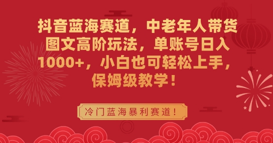 （7556期）抖音蓝海赛道，中老年人带货图文高阶玩法，单账号日入1000+，小白也可轻松上手，保姆级教学