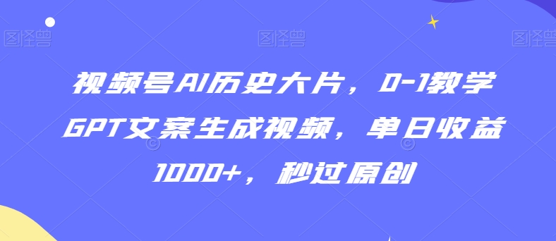 （7557期）视频号AI历史大片，0-1教学GPT文案生成视频，单日收益1000+，秒过原创