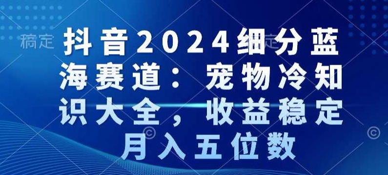 （7558期）抖音2024细分蓝海赛道：宠物冷知识大全，收益稳定，月入五位数