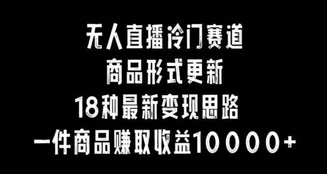 （7559期）无人直播冷门赛道，商品形式更新，18种变现思路，一件商品赚取收益10000+