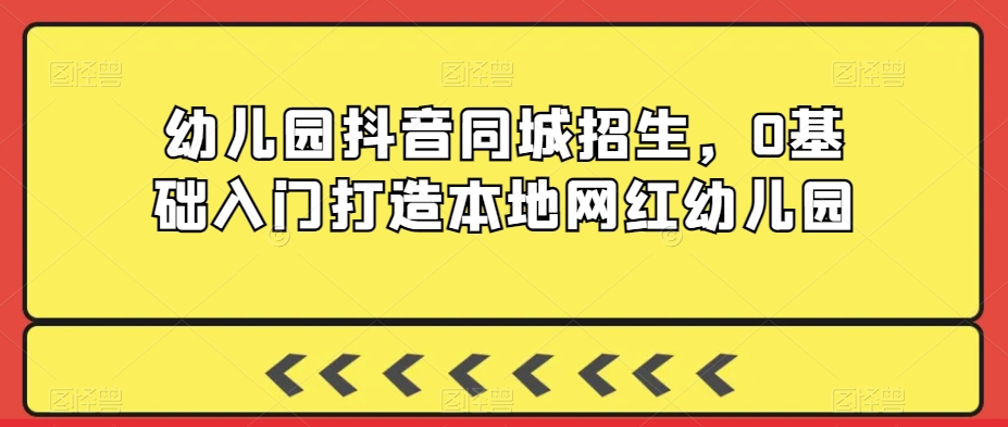 （7566期）幼儿园抖音同城招生，0基础入门打造本地网红幼儿园