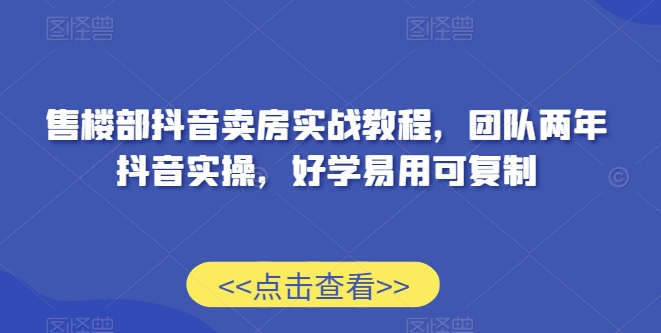 （7567期）售楼部抖音卖房实战教程，团队两年抖音实操，好学易用可复制