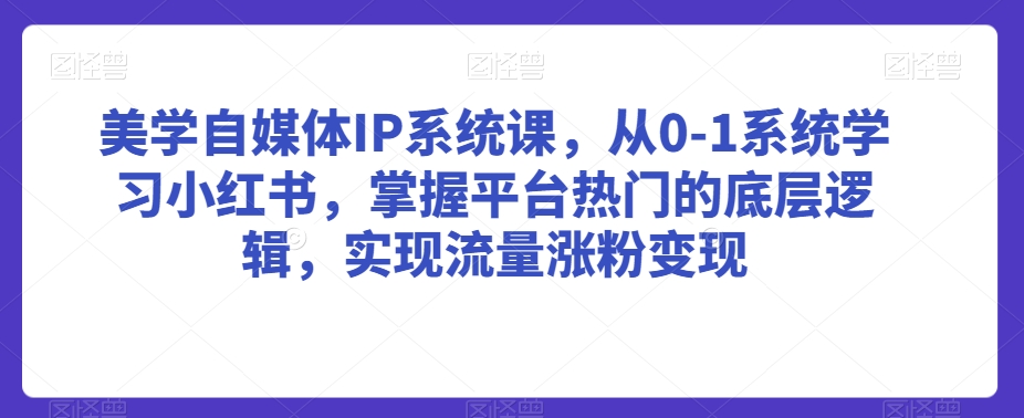 （7568期）美学自媒体IP系统课，从0-1系统学习小红书，掌握平台热门的底层逻辑，实现流量涨粉变现