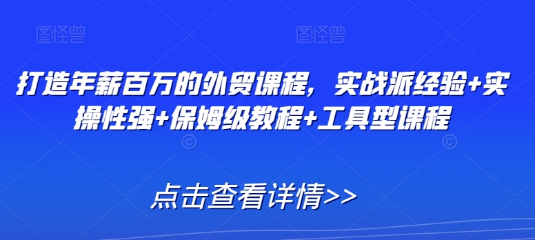 （7571期）打造年薪百万的外贸课程，实战派经验+实操性强+保姆级教程+工具型课程