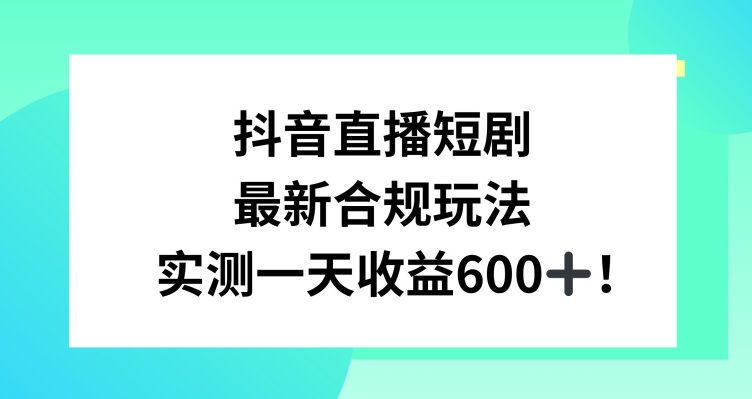 （7588期）抖音直播短剧最新合规玩法，实测一天变现600+，教程+素材全解析 网赚项目 第1张