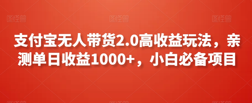 （7591期）支付宝无人带货2.0高收益玩法，亲测单日收益1000+，小白必备项目