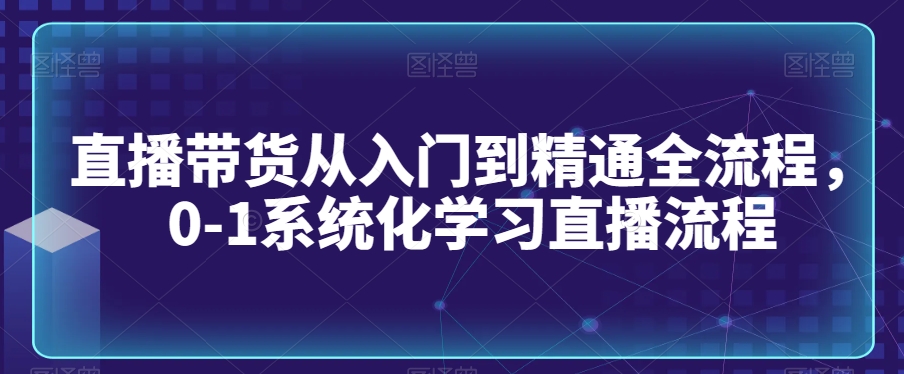 （7598期）直播带货从入门到精通全流程，0-1系统化学习直播流程