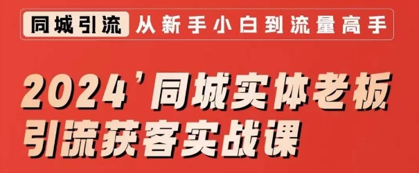 （7600期）2024同城实体老板引流获客实战课，同城短视频·同城直播·实体店投放·问题答疑