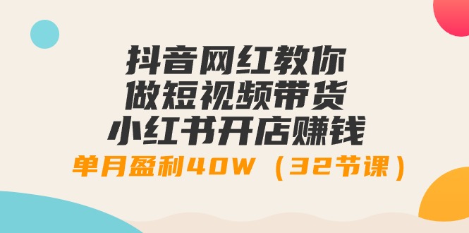 （7615期）抖音网红教你做短视频带货+小红书开店赚钱，单月盈利40W