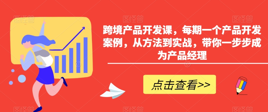 （7618期）跨境产品开发课，每期一个产品开发案例，从方法到实战，带你一步步成为产品经理