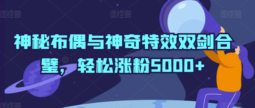 （7623期）神秘布偶与神奇特效双剑合璧，轻松涨粉5000+