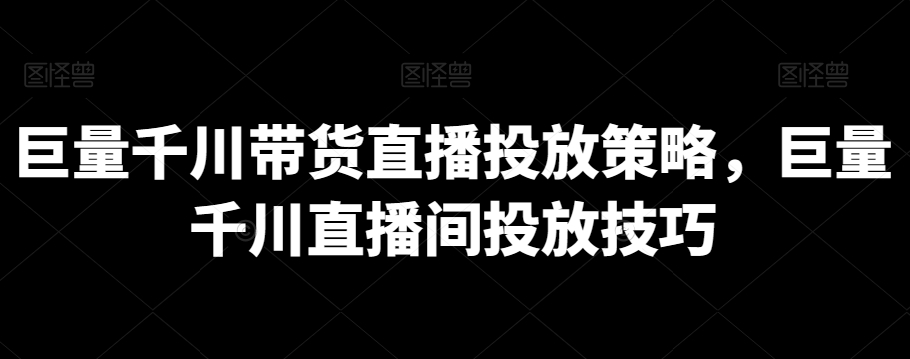 （7626期）巨量千川带货直播投放策略，巨量千川直播间投放技巧