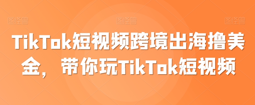 （7627期）TikTok短视频跨境出海撸美金，带你玩TikTok短视频