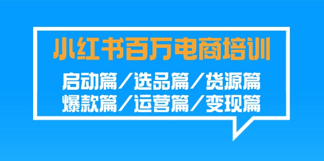 （7672期）小红书-百万电商培训班：启动篇/选品篇/货源篇/爆款篇/运营篇/变现篇