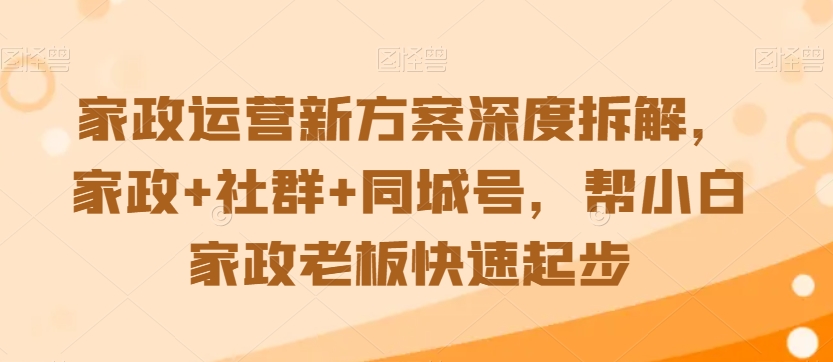 （7678期）家政运营新方案深度拆解，家政+社群+同城号，帮小白家政老板快速起步