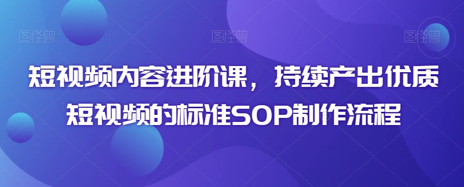 （7681期）短视频内容进阶课，持续产出优质短视频的标准SOP制作流程