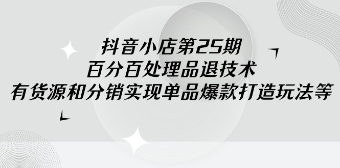 （7687期）抖音小店-第25期，百分百处理品退技术，有货源和分销实现单品爆款打造玩法 电商运营 第1张