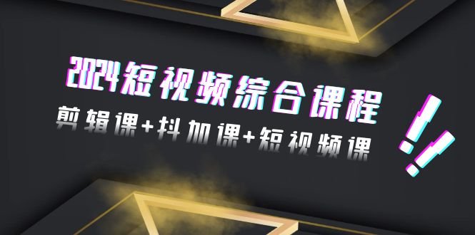 （7688期）2024短视频综合课程，剪辑课+抖加课+短视频课