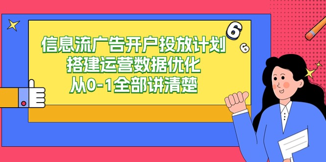 （7690期）信息流-广告开户投放计划搭建运营数据优化，从0-1全部讲清楚