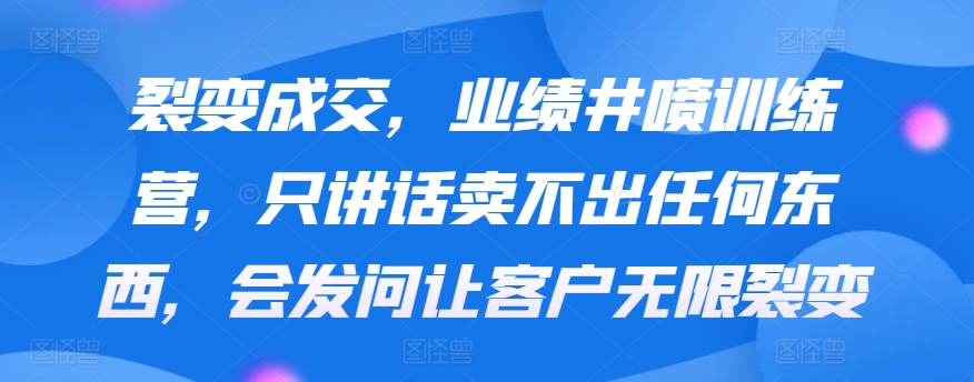 （7697期）裂变成交，业绩井喷训练营，只讲话卖不出任何东西，会发问让客户无限裂变