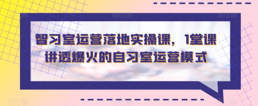 （7699期）智习室运营落地实操课，1堂课讲透爆火的自习室运营模式