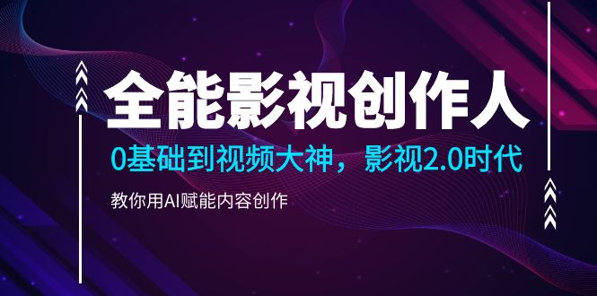 （7700期）全能影视创作人，0基础到视频大神，影视2.0时代，教你用AI赋能内容创作 综合教程 第1张