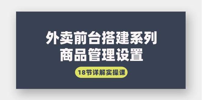 （7702期）外卖前台搭建系列｜商品管理设置，18节详解实操课