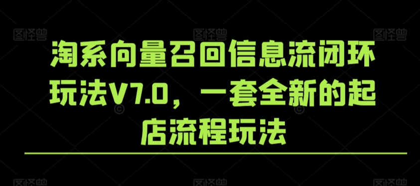 （7712期）淘系向量召回信息流闭环玩法V7.0，一套全新的起店流程玩法