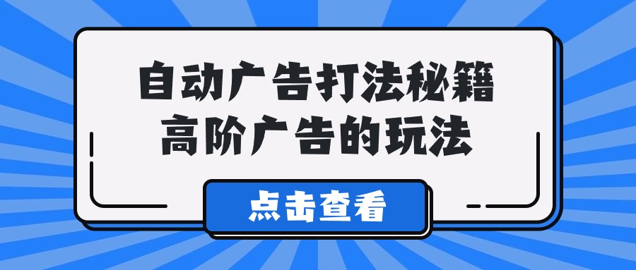 （7713期）A lice自动广告打法秘籍，高阶广告的玩法